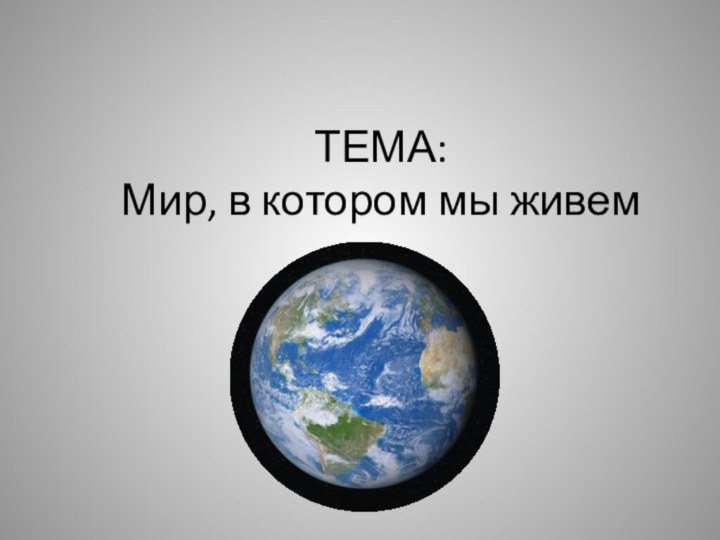 ТЕМА: Мир, в котором мы живем