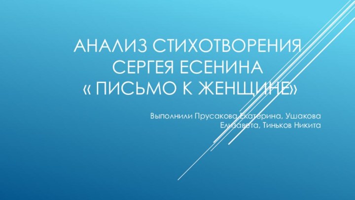 Анализ стихотворения Сергея есенина  « Письмо к женщине»Выполнили Прусакова Екатерина, Ушакова Елизавета, Тиньков Никита