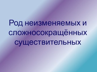 Презентация по русскому языку Род неизменяемых и сложносокращённых существительных