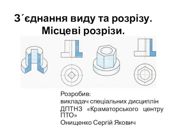 З΄єднання виду та розрізу. Місцеві розрізи. Розробив: викладач спеціальних дисциплінДПТНЗ «Краматорського центру ПТО»Онищенко Сергій Якович