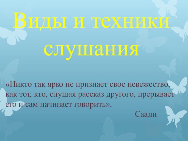 Виды и техники  слушания«Никто так ярко не признает свое невежество,как тот,