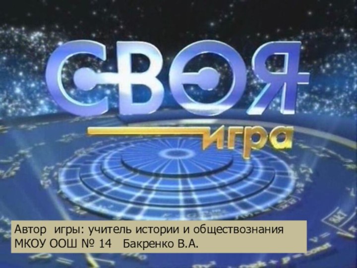 Автор игры: учитель истории и обществознания МКОУ ООШ № 14  Бакренко В.А.