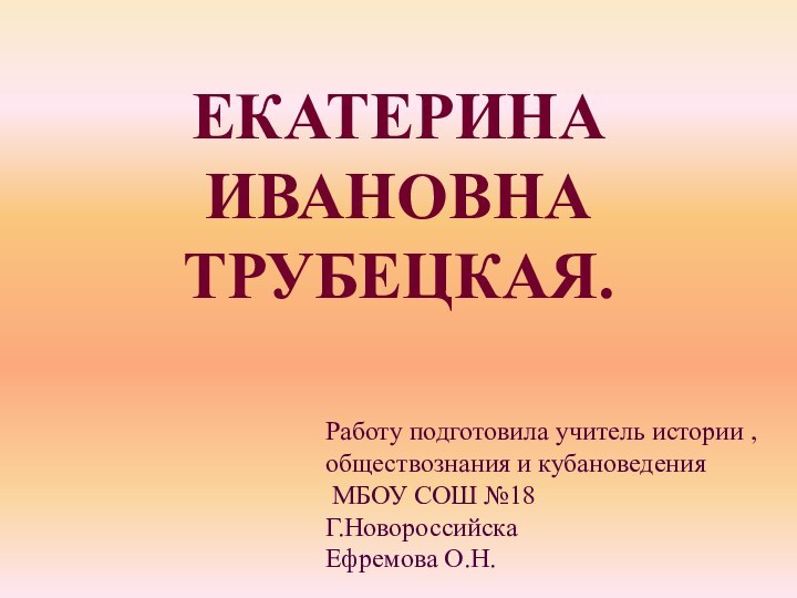 ЕКАТЕРИНА ИВАНОВНА ТРУБЕЦКАЯ.Работу подготовила учитель истории , обществознания и кубановедения МБОУ СОШ №18Г.НовороссийскаЕфремова О.Н.