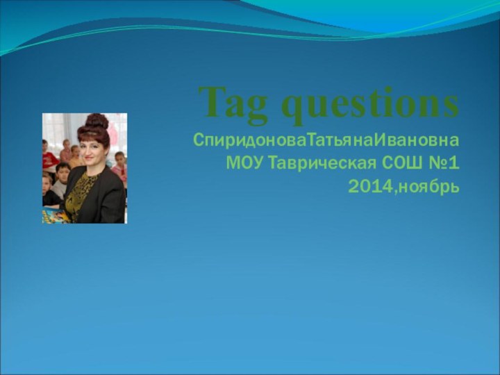 Tag questions СпиридоноваТатьянаИвановна МОУ Таврическая СОШ №1 2014,ноябрь