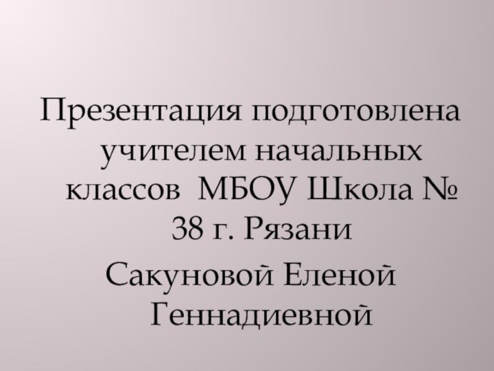 Презентация подготовлена учителем начальных классов МБОУ Школа № 38 г. РязаниСакуновой Еленой Геннадиевной