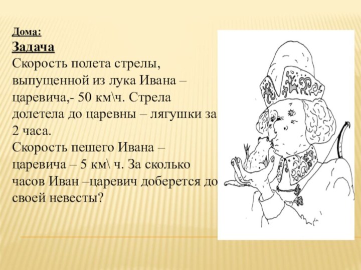 Дома:ЗадачаСкорость полета стрелы, выпущенной из лука Ивана – царевича,- 50 км\ч. Стрела