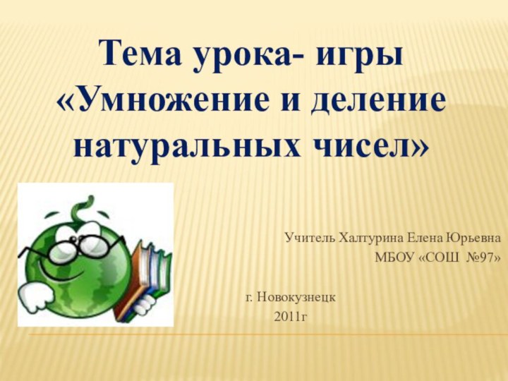 Учитель Халтурина Елена ЮрьевнаМБОУ «СОШ №97»г. Новокузнецк2011гТема урока- игры «Умножение и деление натуральных чисел»