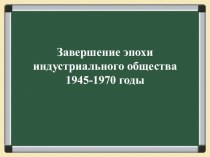 Завершение эпохи индустриального общества 1945-1970 годы