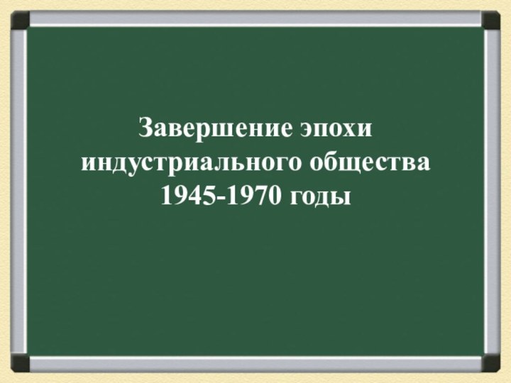 Завершение эпохи индустриального общества  1945-1970 годы