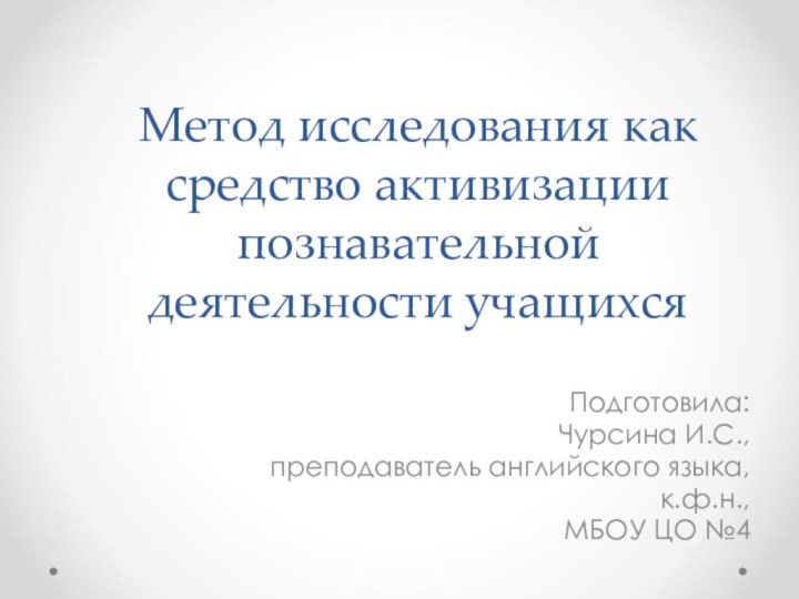 Метод исследования как средство активизации познавательной деятельности учащихсяПодготовила:Чурсина И.С.,преподаватель английского языка,к.ф.н.,МБОУ ЦО №4