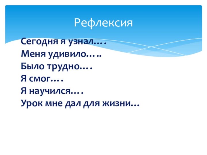 РефлексияСегодня я узнал….Меня удивило…..Было трудно….Я смог….Я научился….Урок мне дал для жизни…