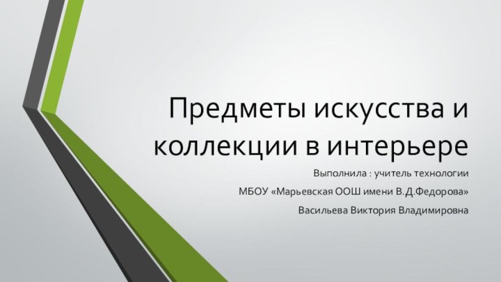 Предметы искусства и коллекции в интерьереВыполнила : учитель технологииМБОУ «Марьевская ООШ имени В.Д.Федорова»Васильева Виктория Владимировна