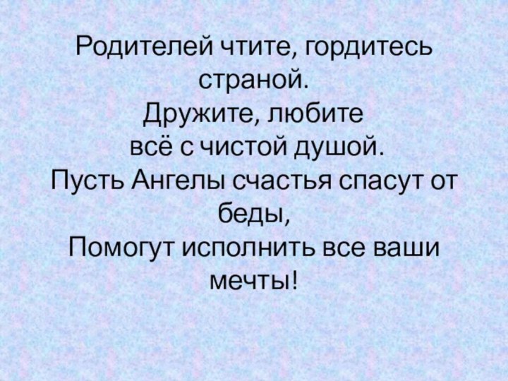 Родителей чтите, гордитесь страной. Дружите, любите  всё с чистой душой. Пусть