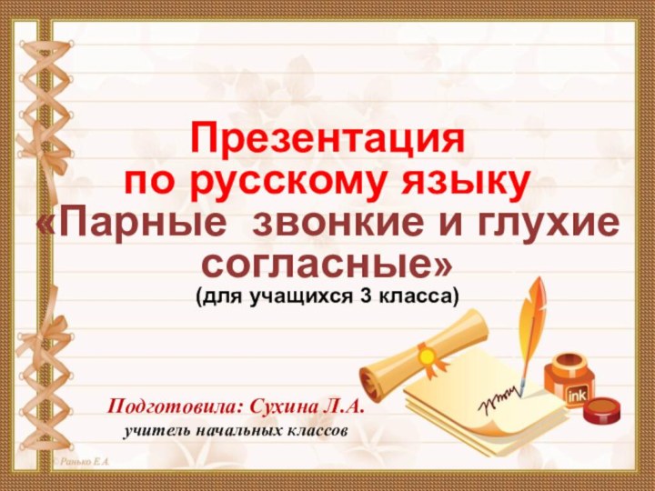 Презентация по русскому языку«Парные звонкие и глухие согласные»(для учащихся 3 класса)Подготовила: Сухина Л.А.учитель начальных классов