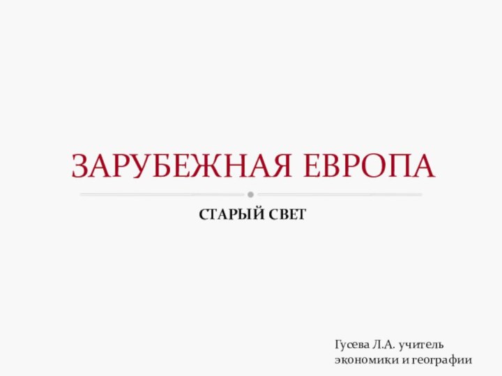 СТАРЫЙ СВЕТЗАРУБЕЖНАЯ ЕВРОПАГусева Л.А. учитель экономики и географии