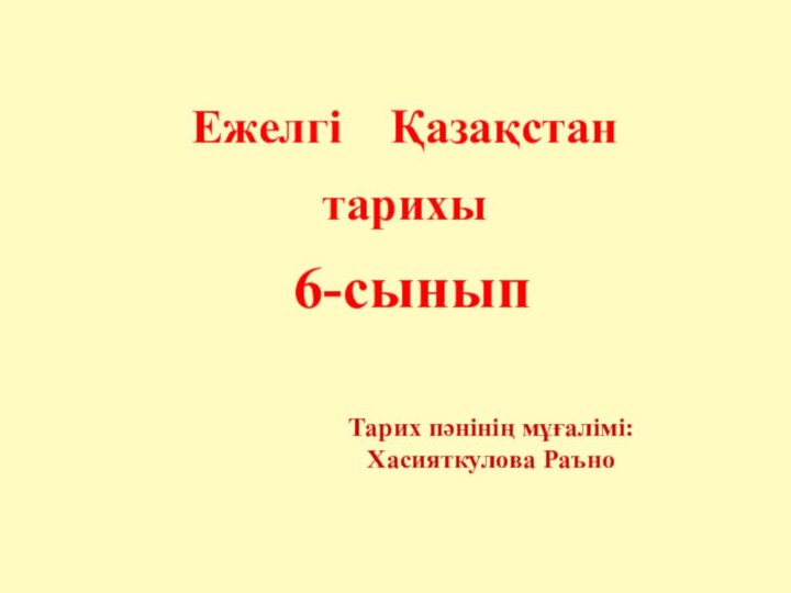 Тарих пәнінің мұғалімі:Хасияткулова РаъноЕжелгі  Қазақстан тарихы 6-сынып