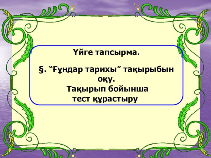 Үйге тапсырма.§. “Ғұндар тарихы” тақырыбын оқу. Тақырып бойынша тест құрастыру.