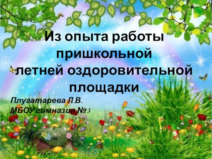 Из опыта работы пришкольной летней оздоровительной площадкиПлугатарева Л.В.МБОУ гимназия №3