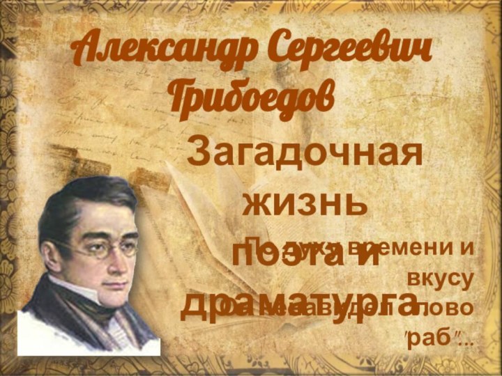 Александр Сергеевич ГрибоедовЗагадочная жизнь поэта и драматурга.По духу времени и вкусу Он ненавидел слово 