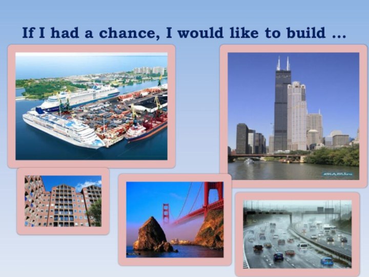 If I had a chance, I would like to build …