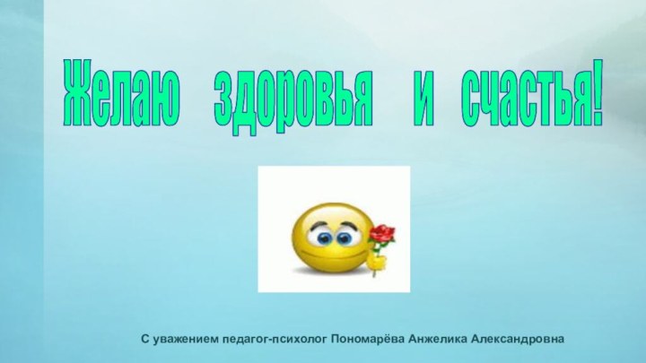 Желаю   здоровья   и  счастья!С уважением педагог-психолог Пономарёва Анжелика Александровна