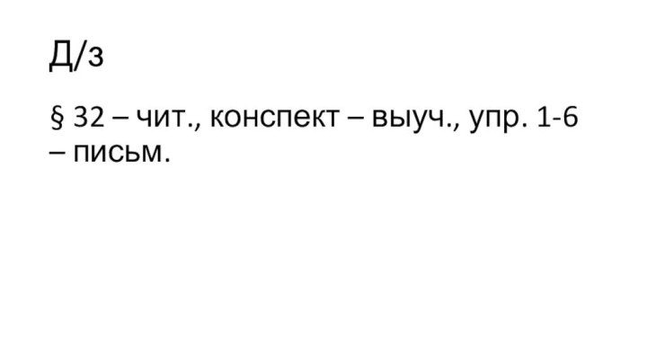 Д/з§ 32 – чит., конспект – выуч., упр. 1-6 – письм.