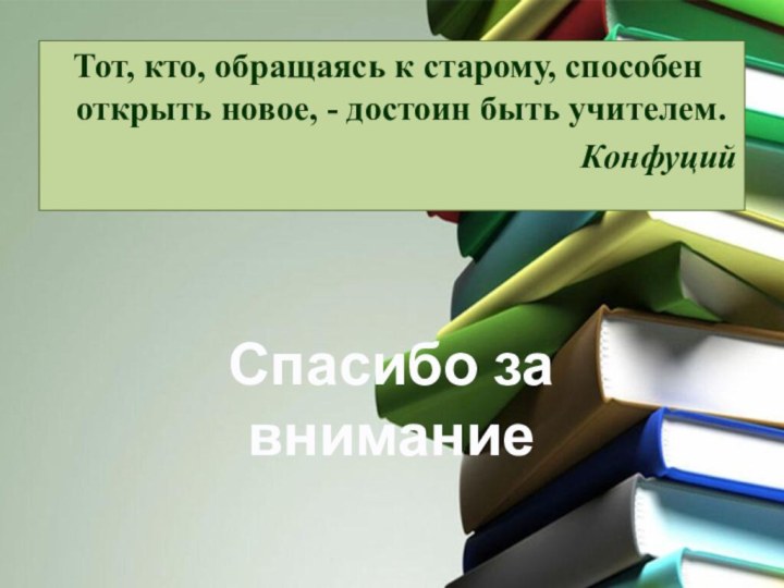 Тот, кто, обращаясь к старому, способен открыть новое, - достоин быть учителем.КонфуцийСпасибо за внимание