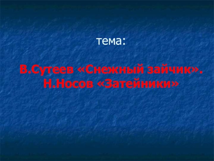 тема:   В.Сутеев «Снежный зайчик».  Н.Носов «Затейники»