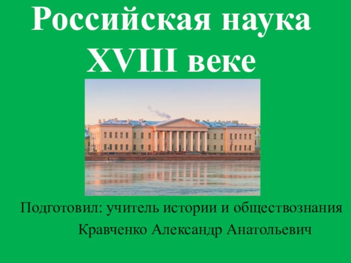 Российская наука XVIII веке   Подготовил: учитель истории и обществознания