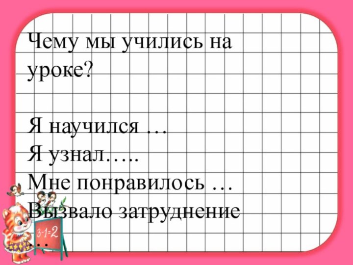 Чему мы учились на уроке?Я научился …Я узнал…..Мне понравилось …Вызвало затруднение …