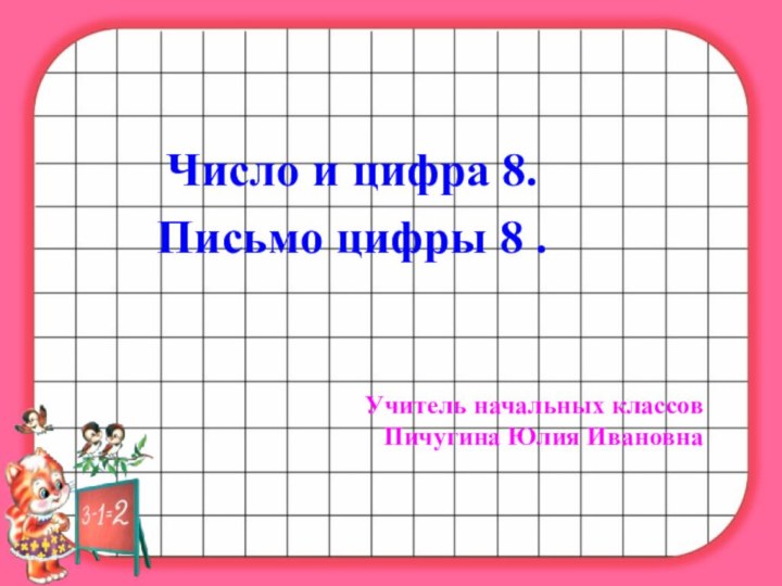 Число и цифра 8. Письмо цифры 8 . Учитель начальных классовПичугина Юлия Ивановна