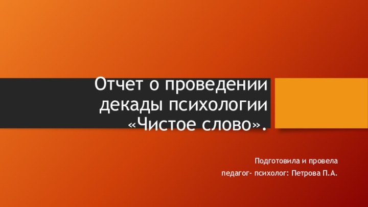 Отчет о проведении декады психологии «Чистое слово». Подготовила и провела педагог- психолог: Петрова П.А.