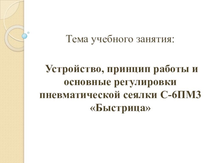 Тема учебного занятия: Устройство, принцип работы и основные регулировки пневматической сеялки С-6ПМ3 «Быстрица»