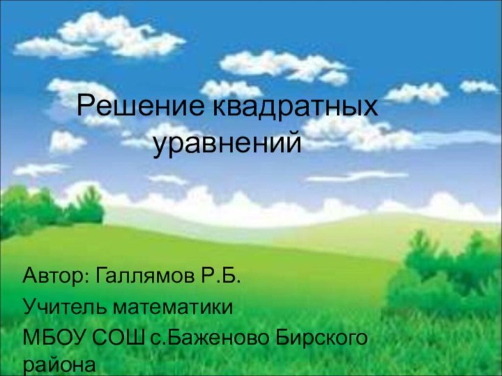 Решение квадратных уравненийАвтор: Галлямов Р.Б. Учитель математикиМБОУ СОШ с.Баженово Бирского района