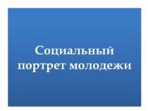 Презентация по обществознанию Социальный портрет молодежи