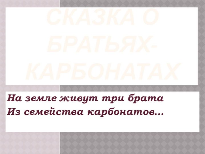 Сказка о братьях-карбонатахНа земле живут три братаИз семейства карбонатов…