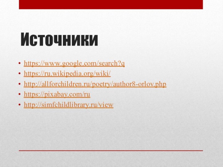 Источники https://www.google.com/search?qhttps://ru.wikipedia.org/wiki/http://allforchildren.ru/poetry/author8-orlov.phphttps://pixabay.com/ruhttp://simfchildlibrary.ru/view