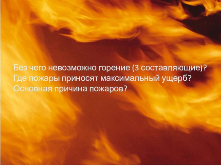 Без чего невозможно горение (3 составляющие)? Где пожары приносят максимальный ущерб? Основная причина пожаров?