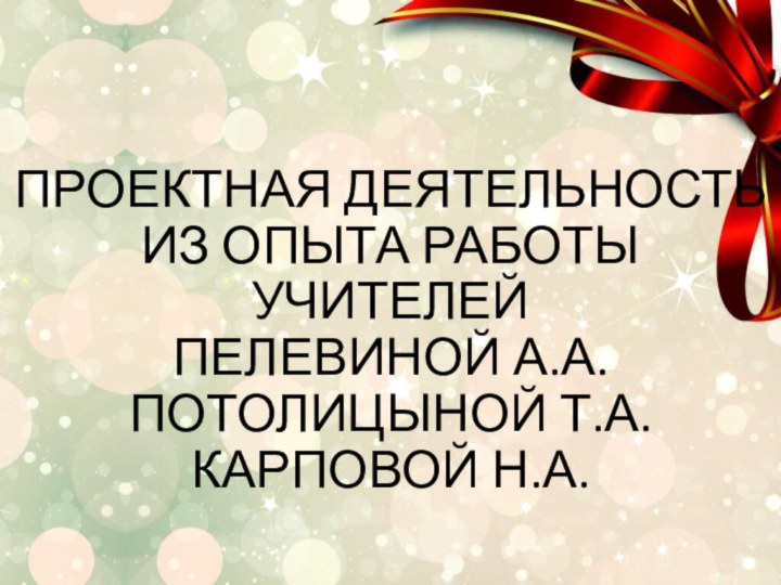 ПРОЕКТНАЯ ДЕЯТЕЛЬНОСТЬ  ИЗ ОПЫТА РАБОТЫ УЧИТЕЛЕЙ ПЕЛЕВИНОЙ А.А. ПОТОЛИЦЫНОЙ Т.А. КАРПОВОЙ Н.А.