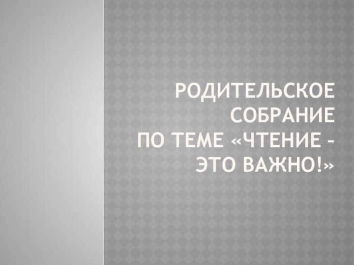 родительское собрание  по теме «ЧТЕНИЕ – Это ВАЖНО!»