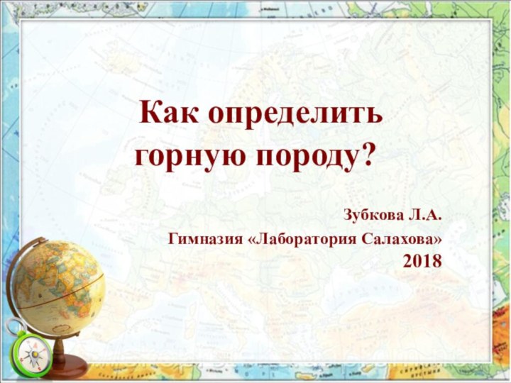 Как определить горную породу?Зубкова Л.А.Гимназия «Лаборатория Салахова» 2018