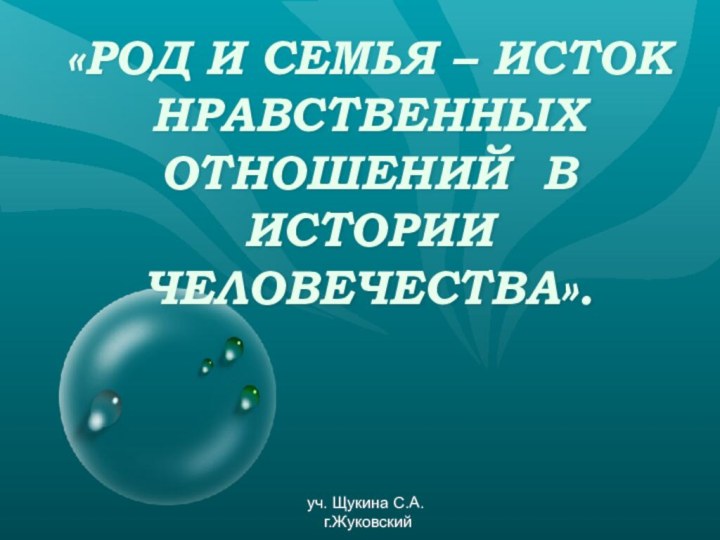 «РОД И СЕМЬЯ – ИСТОК НРАВСТВЕННЫХ ОТНОШЕНИЙ В ИСТОРИИ ЧЕЛОВЕЧЕСТВА».уч. Щукина С.А. г.Жуковский