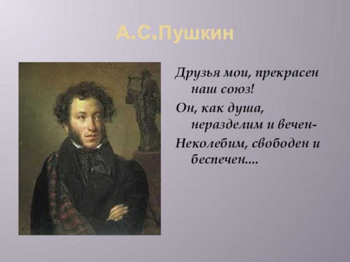 А.С.ПушкинДрузья мои, прекрасен наш союз!Он, как душа, неразделим и вечен-Неколебим, свободен и беспечен....