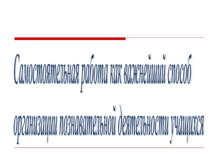 Самостоятельная работа как важнейший способ  организации познавательной деятельности учащихся