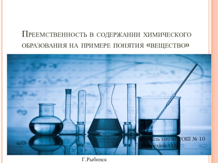 Преемственность в содержании химического образования на примере понятия «вещество»Учитель химии СОШ № 10Тарабухина О.Н.Г.Рыбинск