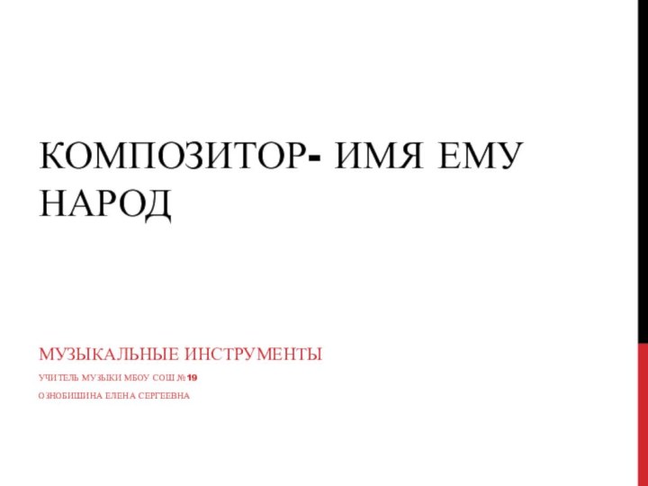 Композитор- имя ему народМузыкальные инструменты Учитель музыки МБОУ СОШ №19 Ознобишина Елена Сергеевна