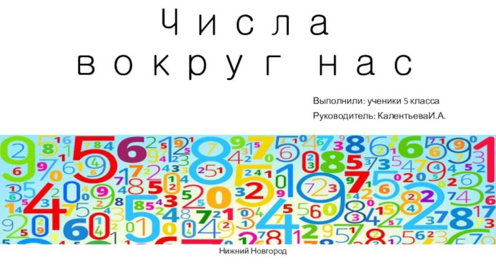 Числа вокруг насВыполнили: ученики 5 классаРуководитель: КалентьеваИ.А. Нижний Новгород