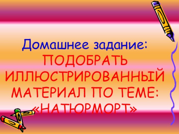 Домашнее задание: ПОДОБРАТЬ ИЛЛЮСТРИРОВАННЫЙ МАТЕРИАЛ ПО ТЕМЕ: «НАТЮРМОРТ»