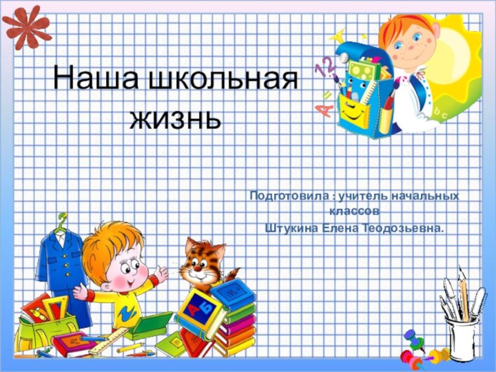 Наша школьная жизньПодготовила : учитель начальных классовШтукина Елена Теодозьевна.