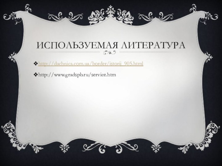 Используемая литератураhttp://dachnica.com.ua/border/istorij_905.htmlhttp://www.gradspb.ru/service.htm